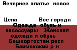 Вечернее платье, новое  › Цена ­ 8 000 - Все города Одежда, обувь и аксессуары » Женская одежда и обувь   . Башкортостан респ.,Баймакский р-н